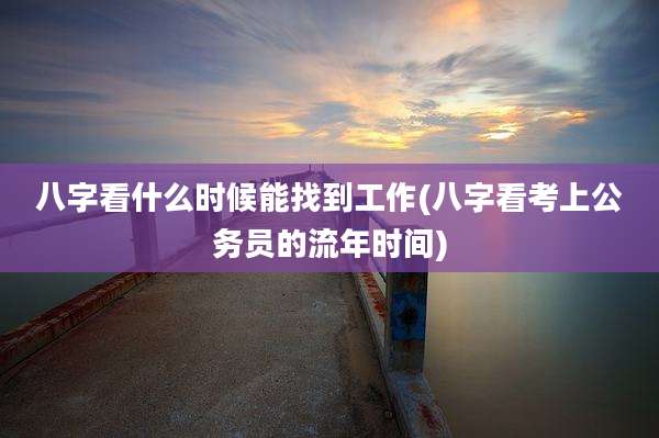 八字看什么时候能找到工作(八字看考上公务员的流年时间)