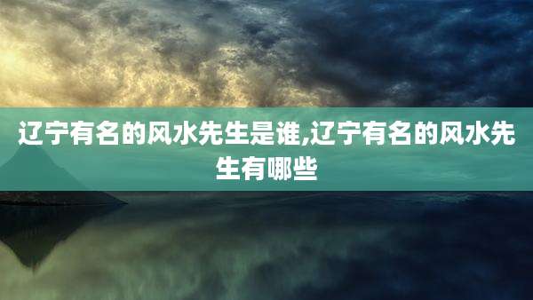 辽宁有名的风水先生是谁,辽宁有名的风水先生有哪些