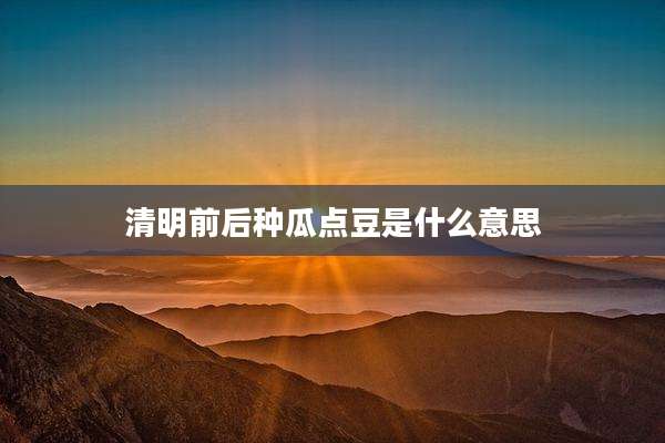 清明前后种瓜点豆是什么意思