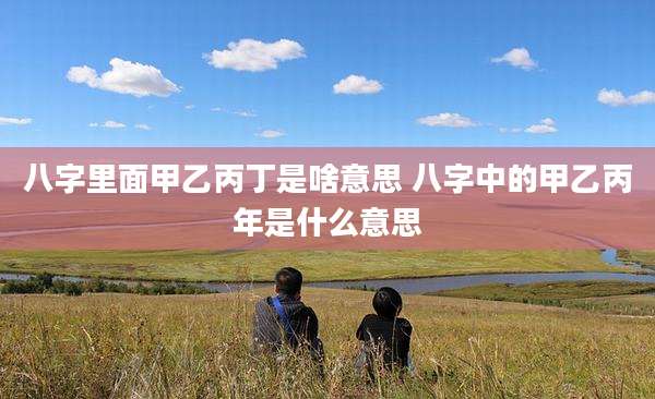 八字里面甲乙丙丁是啥意思 八字中的甲乙丙年是什么意思