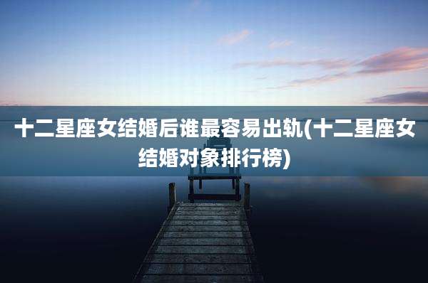 十二星座女结婚后谁最容易出轨(十二星座女结婚对象排行榜)