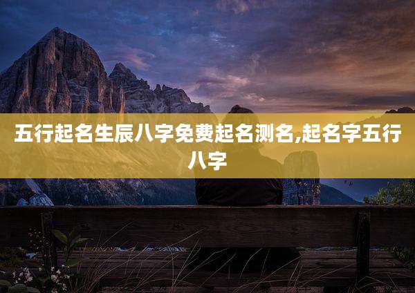 五行起名生辰八字免费起名测名,起名字五行八字