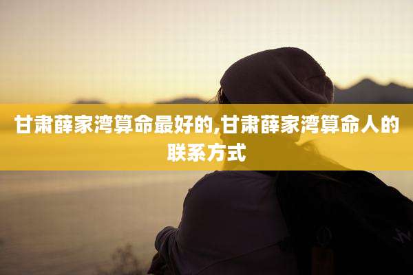 甘肃薛家湾算命最好的,甘肃薛家湾算命人的联系方式