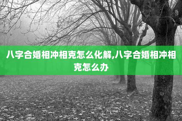 八字合婚相冲相克怎么化解,八字合婚相冲相克怎么办