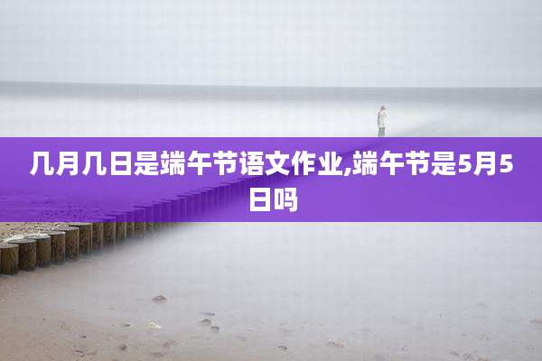 几月几日是端午节语文作业,端午节是5月5日吗