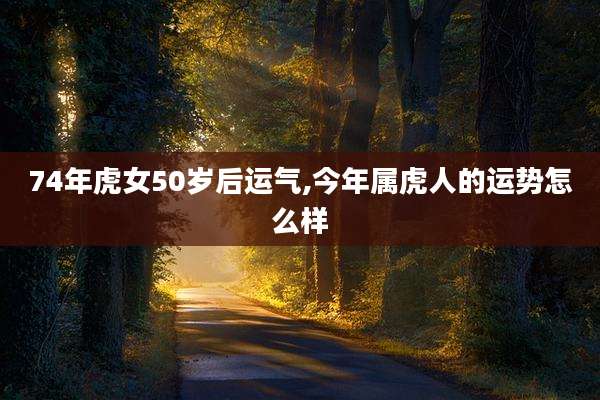 74年虎女50岁后运气,今年属虎人的运势怎么样