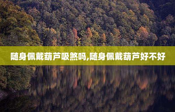 随身佩戴葫芦吸煞吗,随身佩戴葫芦好不好