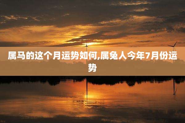 属马的这个月运势如何,属兔人今年7月份运势