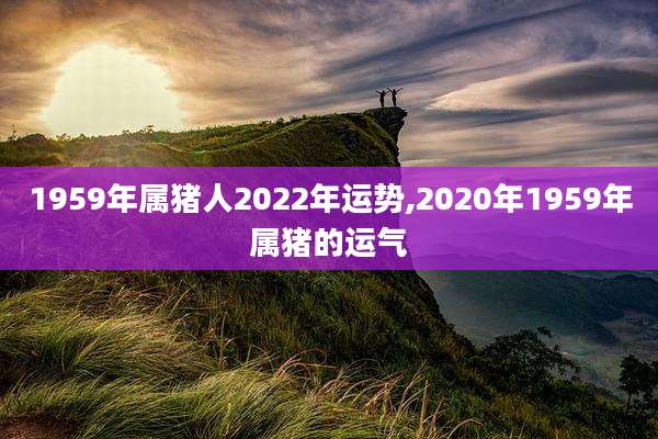 1959年属猪人2022年运势,2020年1959年属猪的运气