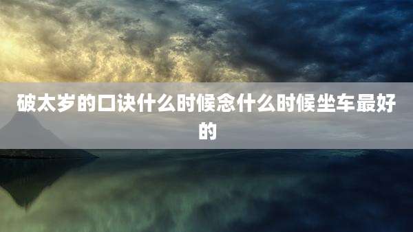 破太岁的口诀什么时候念什么时候坐车最好的