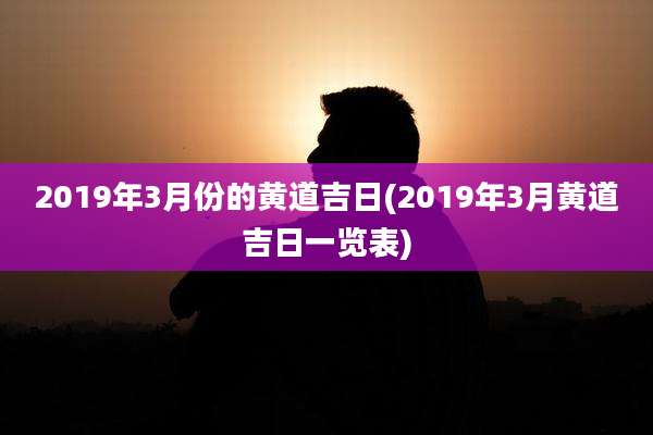 2019年3月份的黄道吉日(2019年3月黄道吉日一览表)