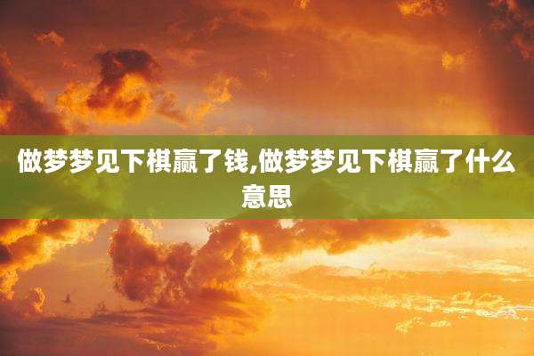 做梦梦见下棋赢了钱,做梦梦见下棋赢了什么意思