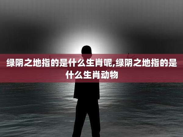 绿阴之地指的是什么生肖呢,绿阴之地指的是什么生肖动物