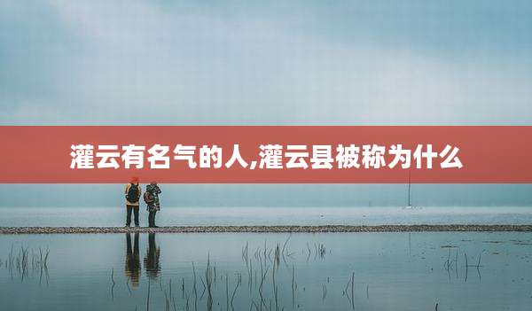 灌云有名气的人,灌云县被称为什么