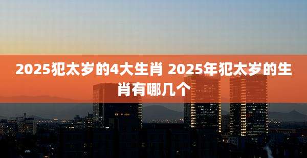 2025犯太岁的4大生肖 2025年犯太岁的生肖有哪几个