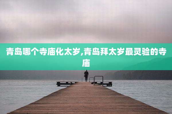 青岛哪个寺庙化太岁,青岛拜太岁最灵验的寺庙