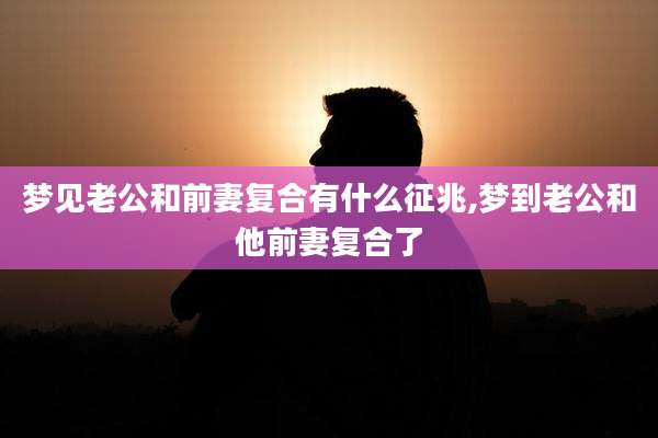梦见老公和前妻复合有什么征兆,梦到老公和他前妻复合了
