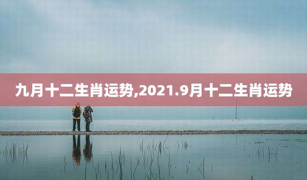 九月十二生肖运势,2021.9月十二生肖运势