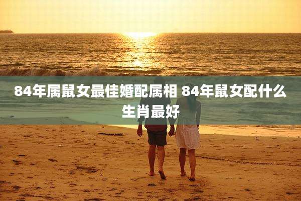 84年属鼠女最佳婚配属相 84年鼠女配什么生肖最好