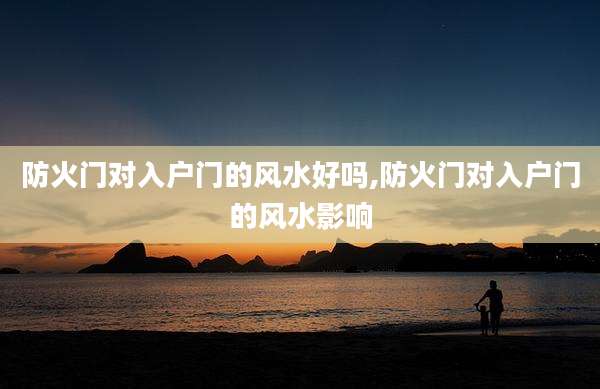 防火门对入户门的风水好吗,防火门对入户门的风水影响