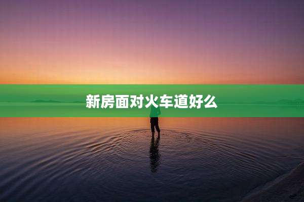 新房面对火车道好么