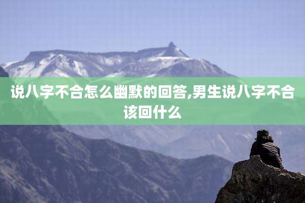 说八字不合怎么幽默的回答,男生说八字不合该回什么