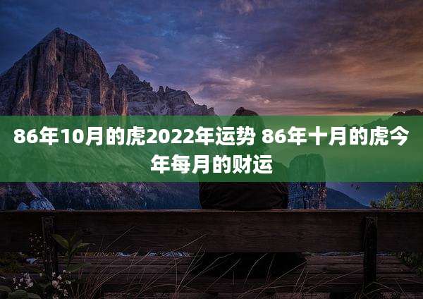 86年10月的虎2022年运势 86年十月的虎今年每月的财运