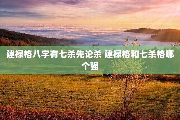 建禄格八字有七杀先论杀 建禄格和七杀格哪个强