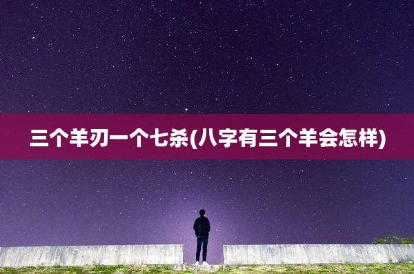 三个羊刃一个七杀(八字有三个羊会怎样)