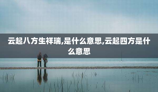 云起八方生祥瑞,是什么意思,云起四方是什么意思
