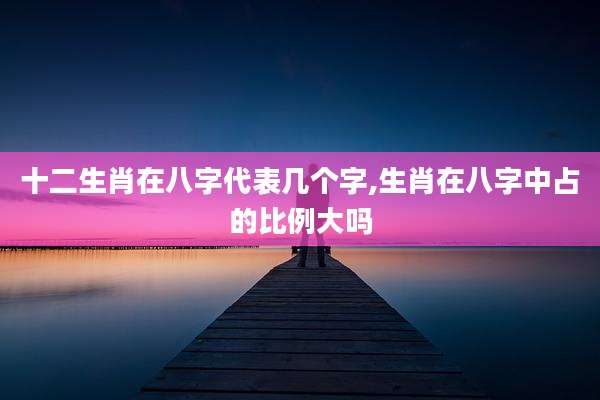 十二生肖在八字代表几个字,生肖在八字中占的比例大吗