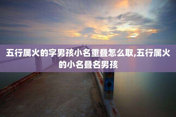 五行属火的字男孩小名重叠怎么取,五行属火的小名叠名男孩