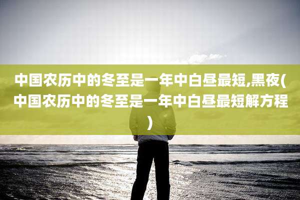 中国农历中的冬至是一年中白昼最短,黑夜(中国农历中的冬至是一年中白昼最短解方程)