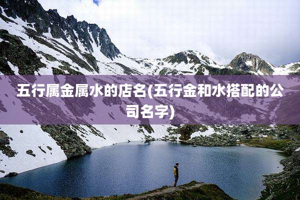 五行属金属水的店名(五行金和水搭配的公司名字)