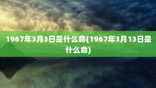 1967年3月3日是什么命(1967年3月13日是什么命)