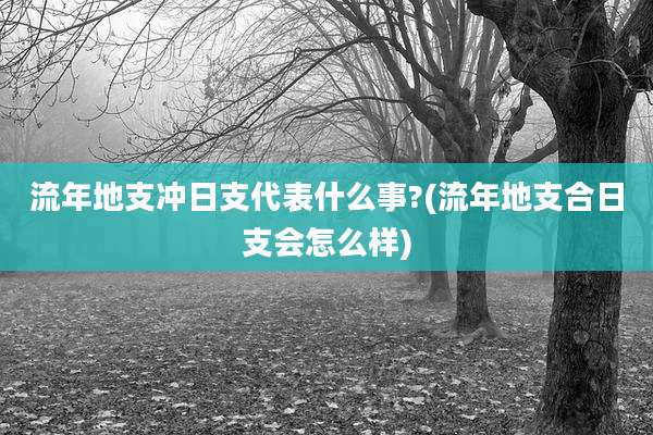 流年地支冲日支代表什么事?(流年地支合日支会怎么样)
