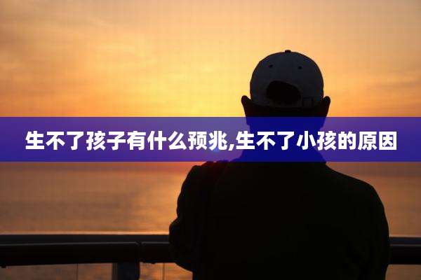 生不了孩子有什么预兆,生不了小孩的原因