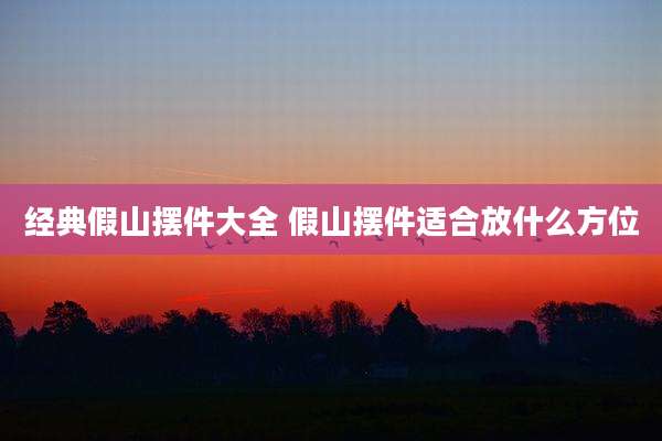 经典假山摆件大全 假山摆件适合放什么方位