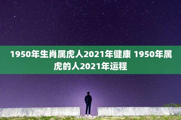 1950年生肖属虎人2021年健康 1950年属虎的人2021年运程