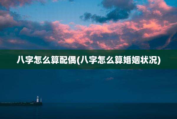 八字怎么算配偶(八字怎么算婚姻状况)