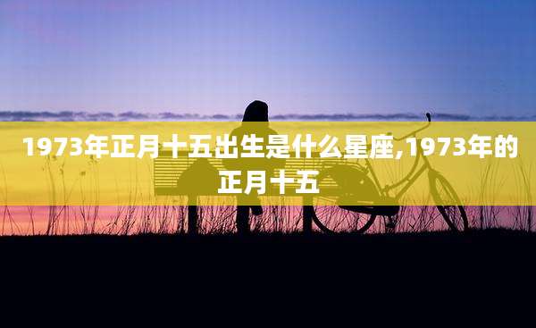 1973年正月十五出生是什么星座,1973年的正月十五