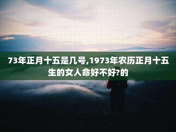 73年正月十五是几号,1973年农历正月十五生的女人命好不好?的