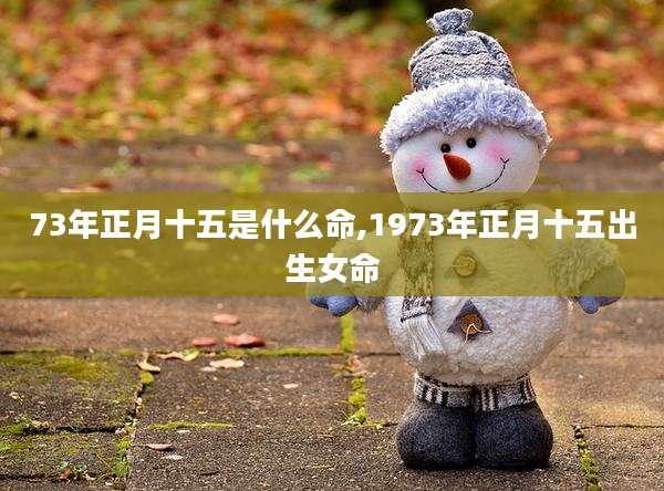 73年正月十五是什么命,1973年正月十五出生女命