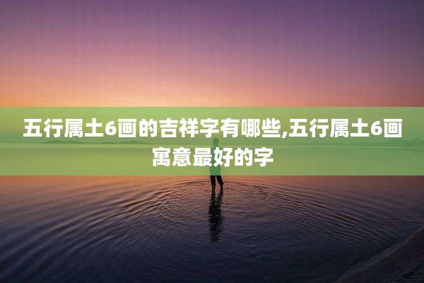 五行属土6画的吉祥字有哪些,五行属土6画寓意最好的字