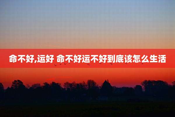 命不好,运好 命不好运不好到底该怎么生活