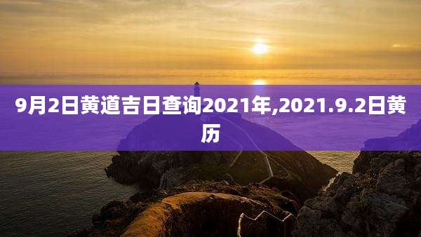 9月2日黄道吉日查询2021年,2021.9.2日黄历