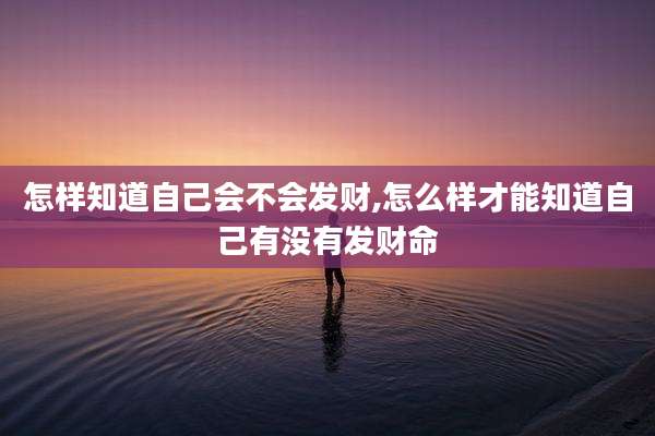 怎样知道自己会不会发财,怎么样才能知道自己有没有发财命