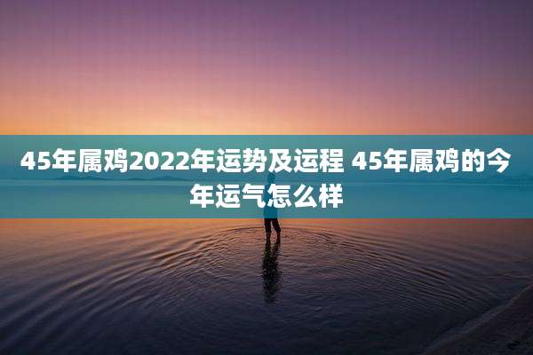 45年属鸡2022年运势及运程 45年属鸡的今年运气怎么样