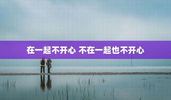 在一起不开心 不在一起也不开心