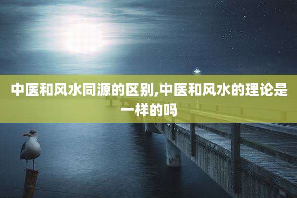 中医和风水同源的区别,中医和风水的理论是一样的吗